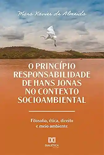 Livro Baixar: O Princípio Responsabilidade de Hans Jonas no Contexto Socioambiental: filosofia, ética, direito e meio ambiente