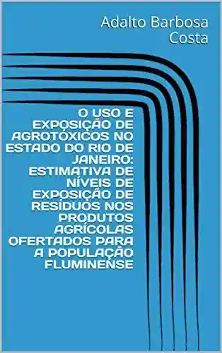 Livro Baixar: O USO E EXPOSIÇÃO DE AGROTÓXICOS NO ESTADO DO RIO DE JANEIRO: ESTIMATIVA DE NÍVEIS DE EXPOSIÇÃO DE RESÍDUOS NOS PRODUTOS AGRÍCOLAS OFERTADOS PARA A POPULAÇÃO FLUMINENSE