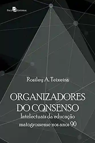 Organizadores do consenso: Intlectuais da educação matogrossense nos anos 90 - Rosiley Aparecida Teixeira