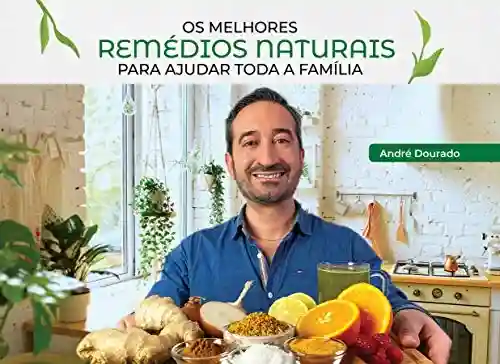 Os melhores remédios naturais para ajudar toda a família: Guia prático de remédios caseiros - André Dourado