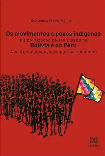 Livro Baixar: Os movimentos e povos indígenas e a politização da etnicidade na Bolívia e no Peru: das etnogêneses às esquerdas no poder