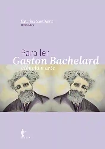 Para ler Gaston Bachelard - Catarina Sant’Anna