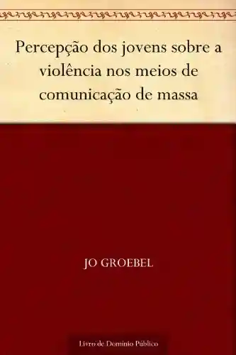 Percepção dos jovens sobre a violência nos meios de comunicação de massa - Jo Groebel