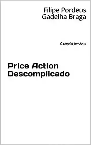 Price Action Descomplicado: O simples funciona - Filipe Pordeus Gadelha Braga