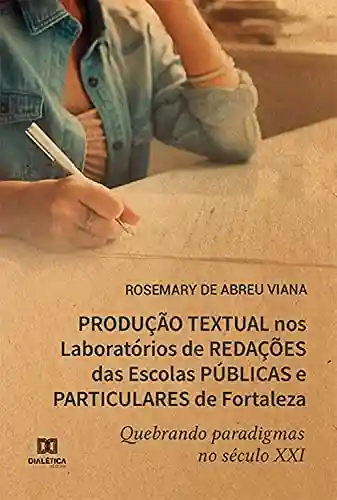 Livro Baixar: Produção Textual nos Laboratórios de Redações das Escolas Públicas e Particulares de Fortaleza quebrando paradigmas no século XXI