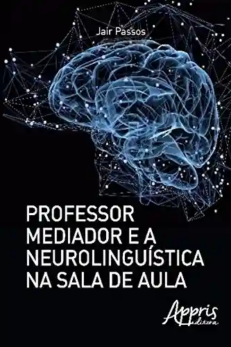 Professor mediador e a neurolinguística na sala de aula (Educação e Pedagogia) - Jair Sergio dos Passos