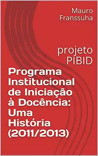 Livro Baixar: Programa Institucional de Iniciação à Docência: Uma História (2011/2013): projeto PIBID