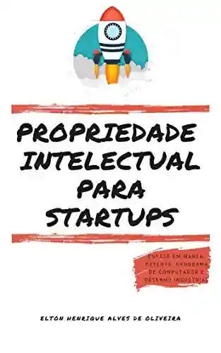 PROPRIEDADE INTELECTUAL PARA STARTUPS: Ênfase em Marca, Patente, Programa de Computador e Desenho Industrial - Elton Henrique Alves de Oliveira