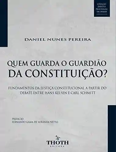 Quem guarda o guardião da Constituição? fundamentos da justiça constitucional a partir do debate entre Hans Kelsen e Carl Schmitt - Daniel Nunes Pereira