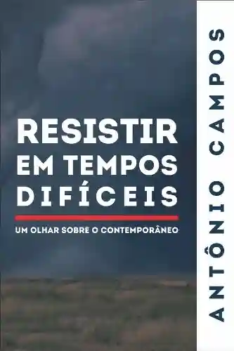 Resistir em Tempos Difíceis – Um olhar sobre o contemporâneo - Antônio Campos