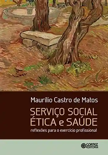 Serviço social, ética e saúde: Reflexões para o exercício profissional - Maurílio Castro de Matos