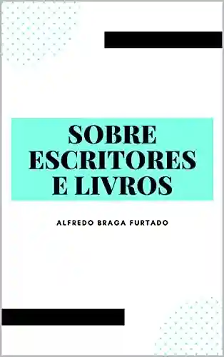 Sobre Escritores e Livros (Crônicas) - Alfredo Braga Furtado
