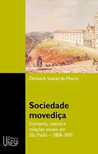 Sociedade movediça: Economia, cultura e relações sociais em São Paulo: 1808-1850 - Denise Aparecida Soares De Moura