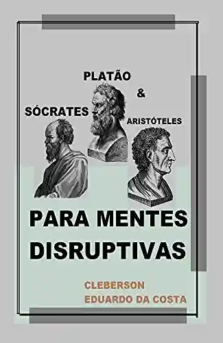 Sócrates, Platão e Aristóteles Para Mentes Disruptivas - Cleberson Eduardo Da Costa