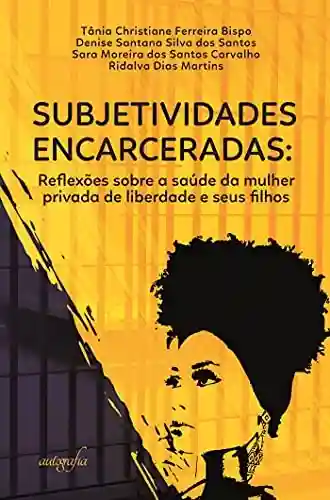 Subjetividades encarceradas: reflexões sobre a saúde da mulher privada de liberdade e seus filhos - Tânia Christiane Ferreira Bispo