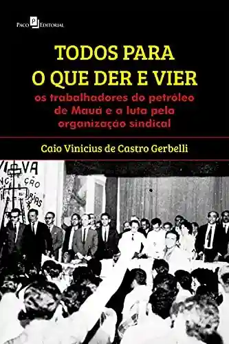Todos para o que der e vier: Os trabalhadores do petróleo de Mauá e a luta pela organização sindical - Caio Vinicius de Castro Gerbelli
