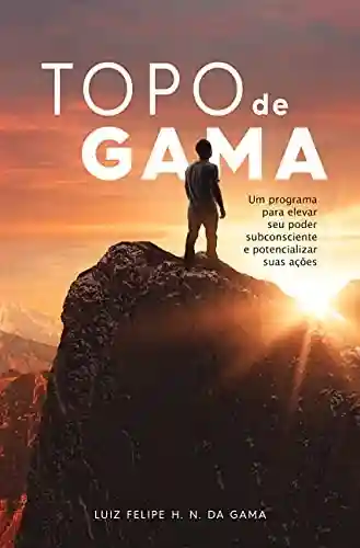 Topo de Gama: Um programa para elevar seu poder subconsciente e potencializar suas ações - Luiz Felipe H. N. da Gama