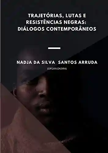 TRAJETÓRIAS, LUTAS E RESISTÊNCIAS NEGRAS: DIÁLOGOS CONTEMPORÂNEOS - Nadja da Silva Santos Arruda (Organizadora)