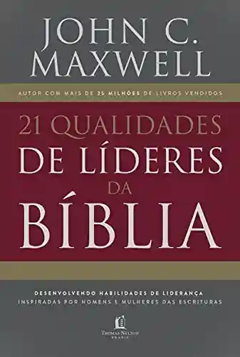 21 qualidades de líderes na Bíblia: desenvolvendo habilidades de liderança inspiradas por homens e mulheres das Escrituras - John C. Maxwell