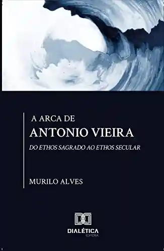 Livro Baixar: A arca de Antonio Vieira: do Ethos sagrado ao Ethos secular
