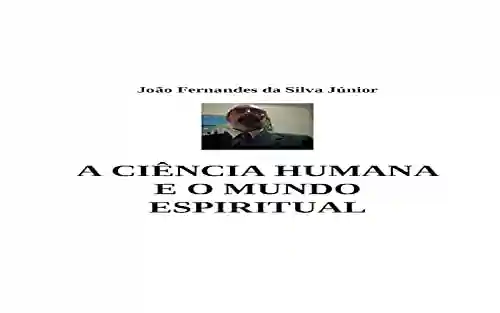 A CIÊNCIA HUMANA E O MUNDO ESPIRITUAL - João Fernandes da Silva Jr.