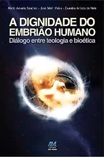 A dignidade do embrião humano: Diálogo entre teologia e bioética - Mário Antonio Sanches