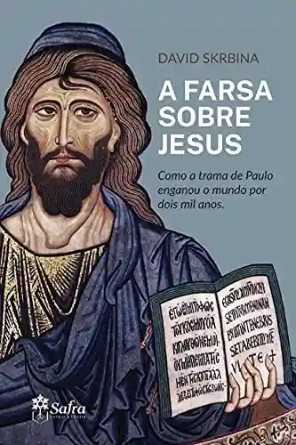 A Farsa Sobre Jesus: Como a trama de Paulo enganou o mundo por dois mil anos - David Skrbina