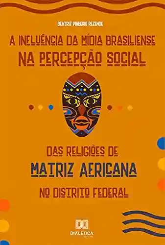 Livro Baixar: A Influência da Mídia Brasiliense na Percepção Social das Religiões de Matriz Africana no Distrito Federal