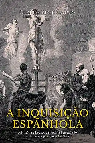 Livro Baixar: A Inquisição Espanhola: A História e Legado da Notória Perseguição dos Hereges pela Igreja Católica