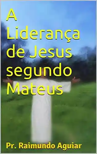 A Liderança de Jesus segundo Mateus - Pr. Raimundo Aguiar