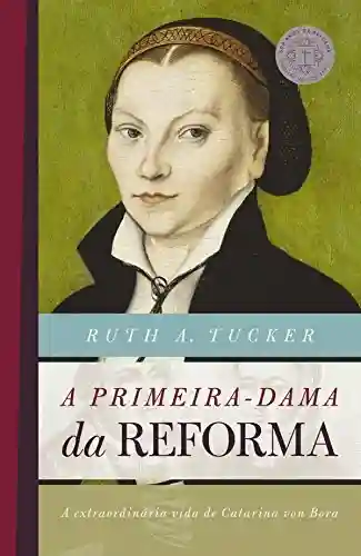 A primeira-dama da reforma: A extraordinária vida de Catarina von Bora (500 anos da reforma) - Ruth A. Tucker
