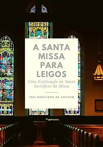Livro Baixar: A Santa Missa para Leigos: Uma Explicação do Santo Sacrifício da Missa