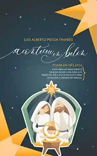 Aconteceu em Belém: A história do nascimento de Jesus desde a palavra dos Profetas até a volta do Egito para a Galileia contada em versos - Luís Alberto Mussa Tavares
