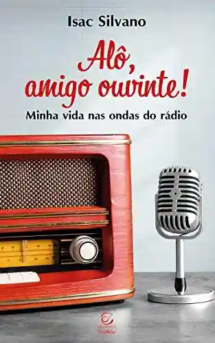 Alô, amigo ouvinte: Minha vida nas ondas do rádio - Isac Silvano