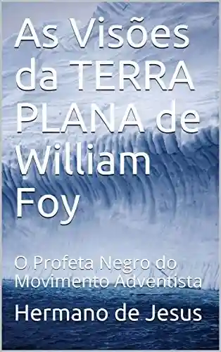 Livro Baixar: As Visões da TERRA PLANA de William Foy: O Profeta Negro do Movimento Adventista