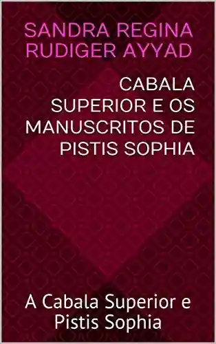CABALA SUPERIOR e os Manuscritos de PISTIS SOPHIA: A Cabala Superior e Pistis Sophia - Sandra Regina Rudiger Ayyad