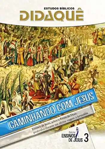 Caminhando com Jesus: Ensinos de Jesus, sobre o Reino de Deus, proferidos durante sua última viagem a Jerusalém - Didaquê Publicações