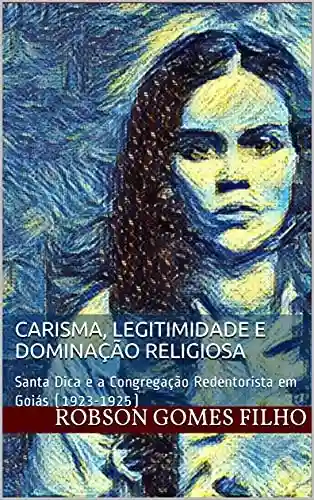 Livro Baixar: Carisma, legitimidade e dominação religiosa: Santa Dica e a Congregação Redentorista em Goiás (1923-1925)