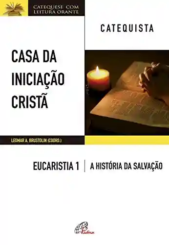 Casa da Iniciação Cristã: Eucaristia 1 – catequista: A história da salvação - Leomar A. Brustolin
