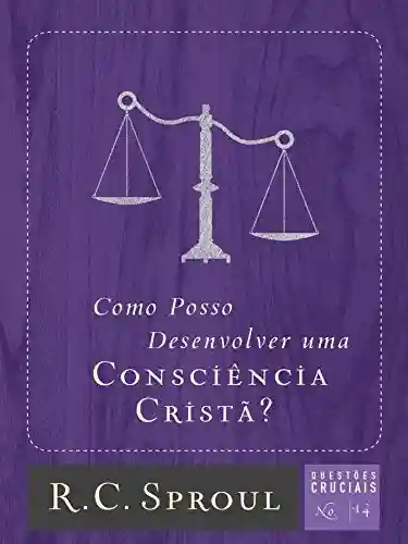 Como Posso Desenvolver uma Consciência Cristã? (Questões Cruciais Livro 14) - R. C. Sproul