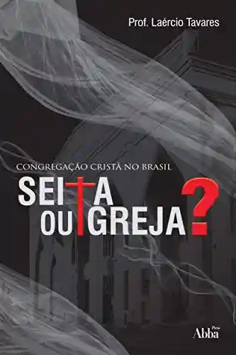 Congregação Cristã no Brasil: Seita ou Igreja? - Laércio Tavares