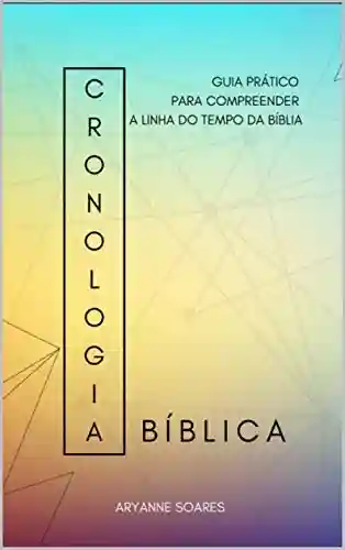 cronologia bíblica: guia prático para compreender a linha do tempo da bíblia - Aryanne Soares
