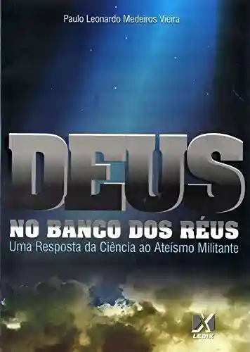 Deus no banco dos réus: Uma resposta da ciência ao ateísmo militante - Paulo Leonardo Vieira