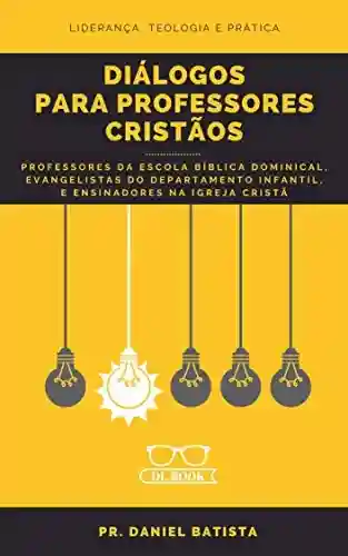 DIÁLOGOS PARA PROFESSORES CRISTÃOS: Liderança, Teologia e Prática - Daniel Batista