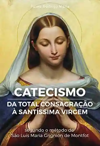 Livro Baixar: eBook Catecismo da Total Consagração à Santíssima Virgem: Perguntas e respostas sobre a Total Consagração