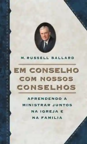 Em Conselho com Nossos Conselhos (Counseling with Our Councils – Portuguese) Aprendendo A Ministrar Juntos Na Igreja E Na Familia - M. Russell Ballard