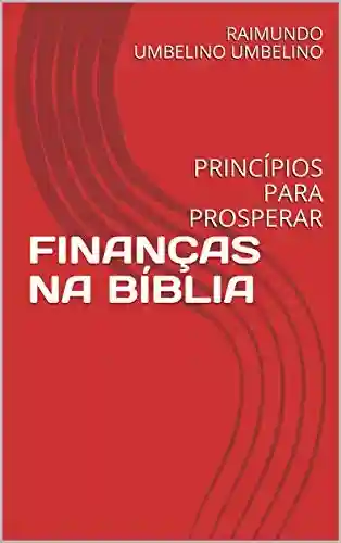 FINANÇAS NA BÍBLIA: PRINCÍPIOS PARA PROSPERAR - Raimundo Umbelino