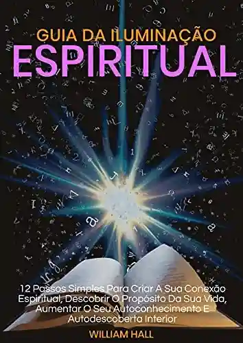 Livro Baixar: Guia Da Iluminação Espiritual: 12 Passos Simples Para Criar A Sua Conexão Espiritual, Descobrir O Propósito Da Sua Vida, Aumentar O Seu Autoconhecimento E Autodescoberta Interior