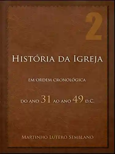 História da Igreja em ordem cronológica: do ano 31 ao ano 49 d.C. - Martinho Lutero Semblano