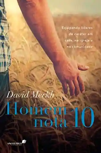 Homem nota 10: Equipando lideres de caráter em casa, na igreja e na comunidade - David Merkh